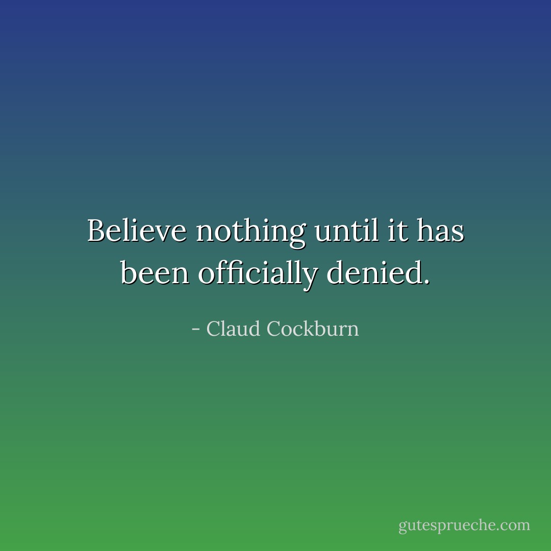 Believe nothing until it has been officially denied. - Claud Cockburn
