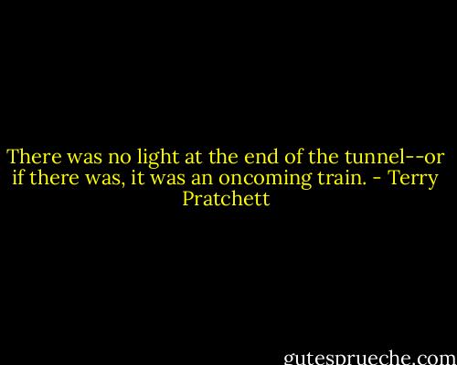 There was no light at the end of the tunnel--or if there was, it was an oncoming train. - Terry Pratchett