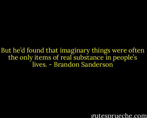 But he’d found that imaginary things were often the only items of real substance in people’s lives. - Brandon Sanderson