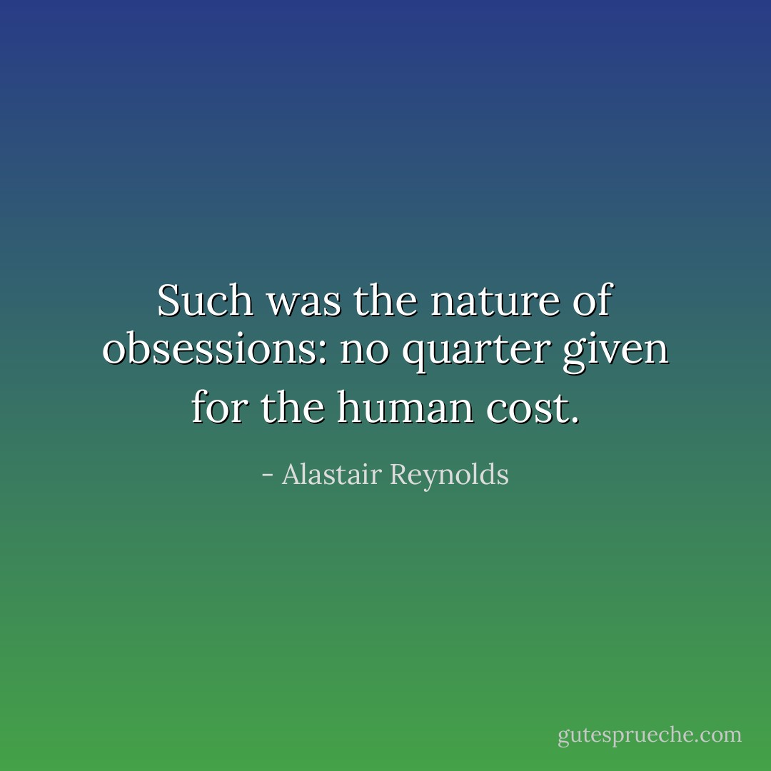 Such was the nature of obsessions: no quarter given for the human cost. - Alastair Reynolds