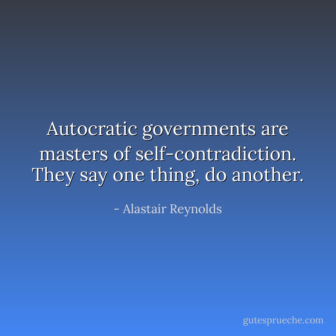 Autocratic governments are masters of self-contradiction. They say one thing, do another. - Alastair Reynolds