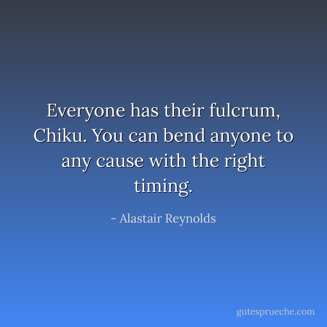 Everyone has their fulcrum, Chiku. You can bend anyone to any cause with the right timing. - Alastair Reynolds