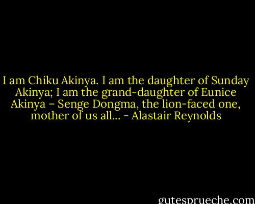 I am Chiku Akinya. I am the daughter of Sunday Akinya; I am the grand-daughter of Eunice Akinya – Senge Dongma, the lion-faced one, mother of us all... - Alastair Reynolds