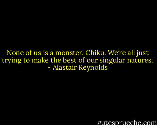 None of us is a monster, Chiku. We’re all just trying to make the best of our singular natures. - Alastair Reynolds