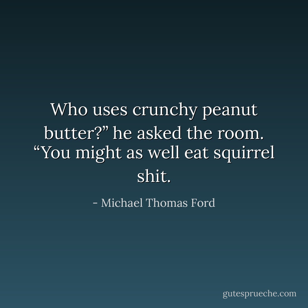 Who uses crunchy peanut butter?” he asked the room. “You might as well eat squirrel shit. - Michael Thomas Ford