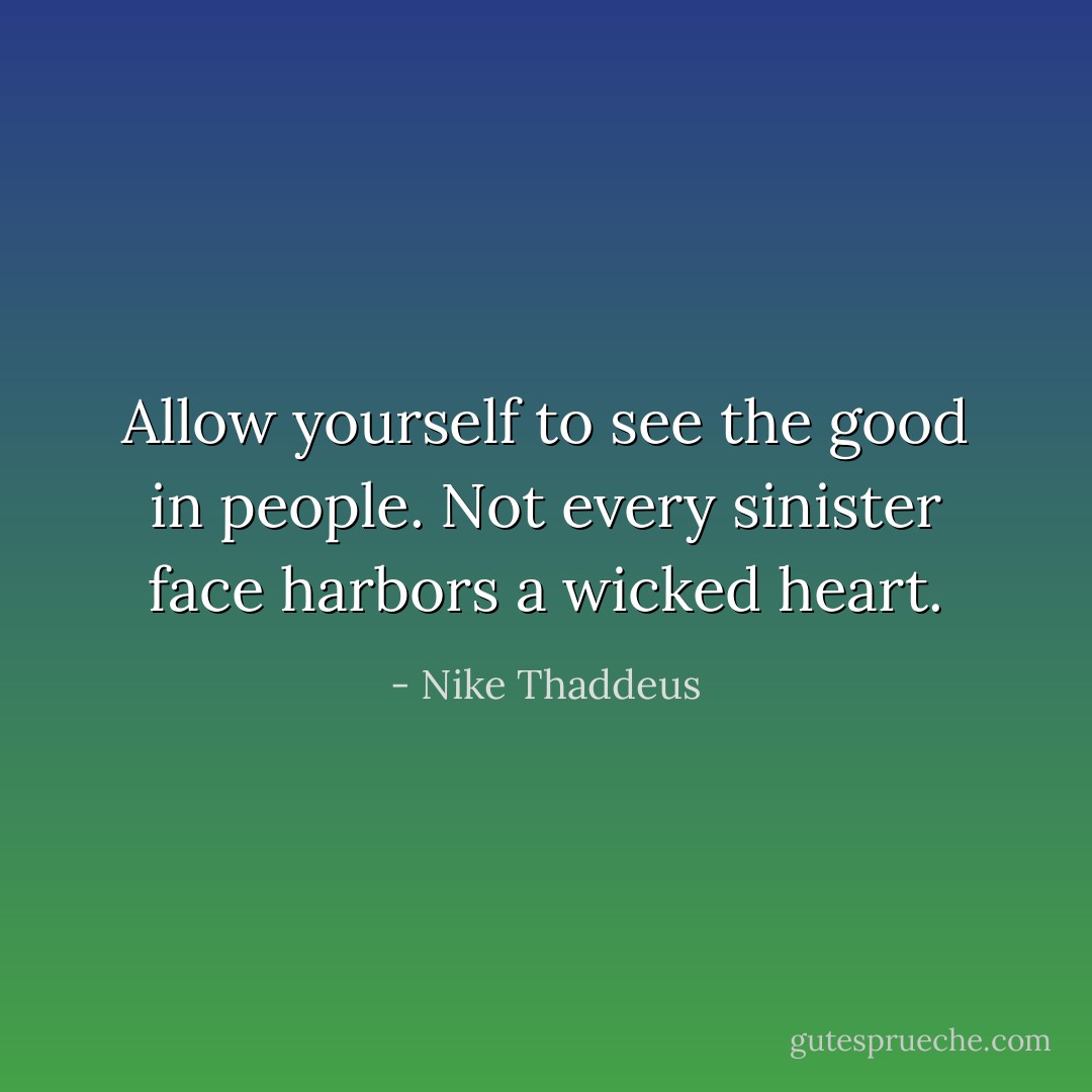 Allow yourself to see the good in people. Not every sinister face harbors a wicked heart. - Nike Thaddeus