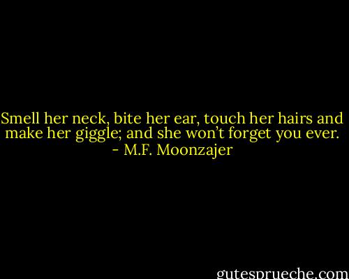 Smell her neck, bite her ear, touch her hairs and make her giggle; and she won’t forget you ever. - M.F. Moonzajer
