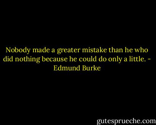 Nobody made a greater mistake than he who did nothing because he could do only a little. - Edmund Burke