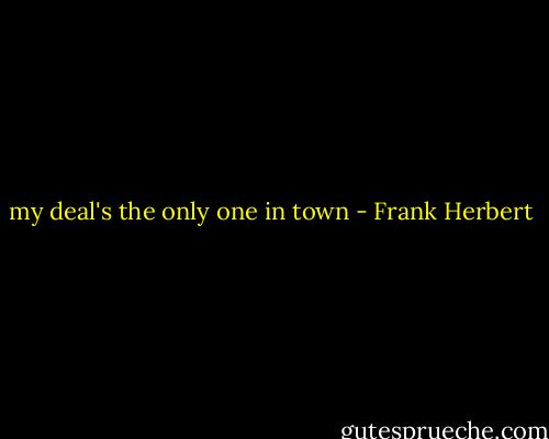 my deal's the only one in town - Frank Herbert