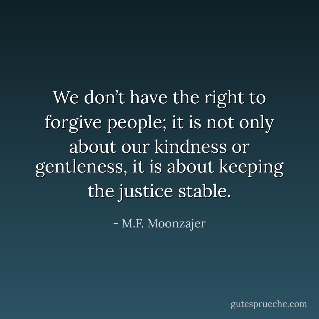 We don’t have the right to forgive people; it is not only about our kindness or gentleness, it is about keeping the justice stable. - M.F. Moonzajer