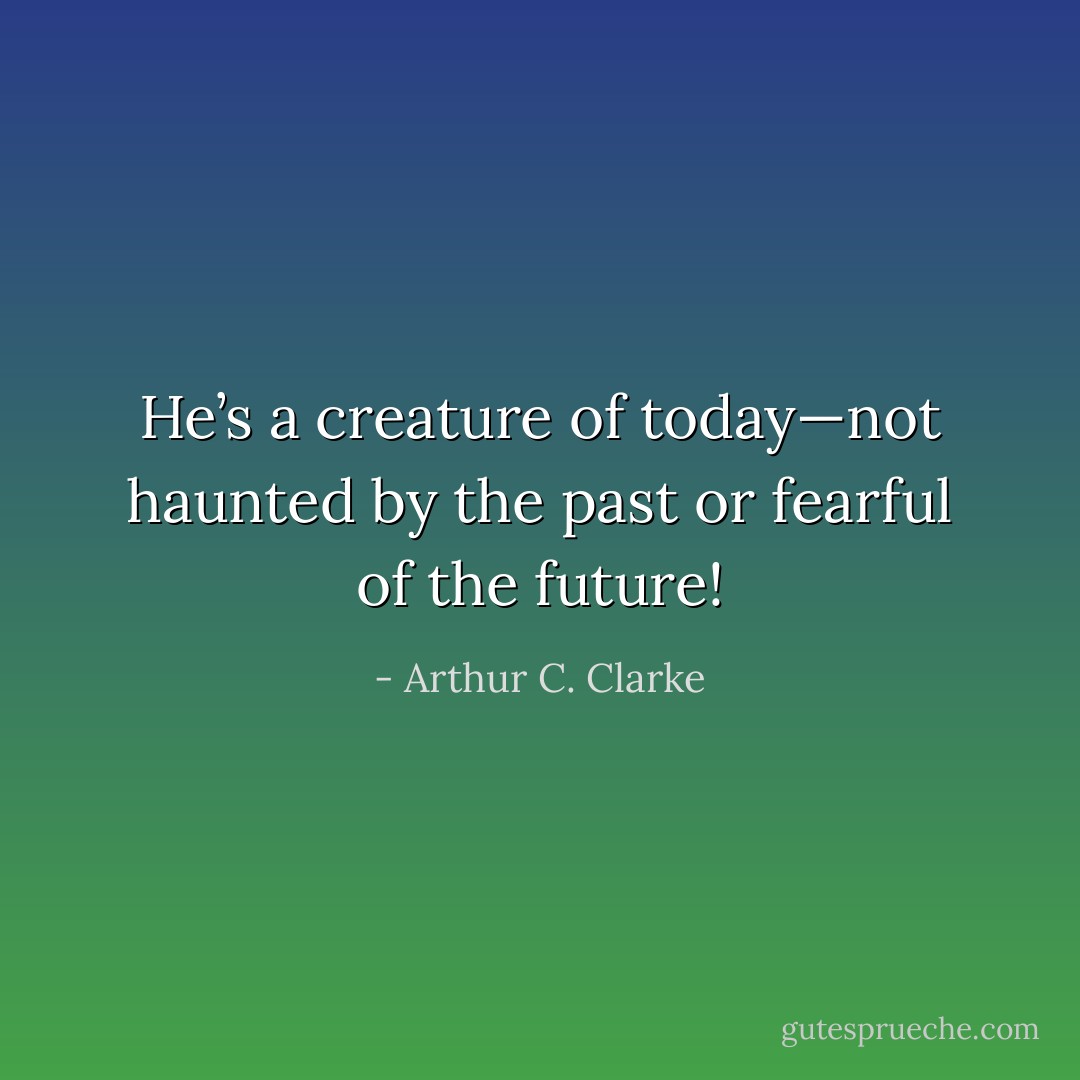 He’s a creature of today—not haunted by the past or fearful of the future! - Arthur C. Clarke