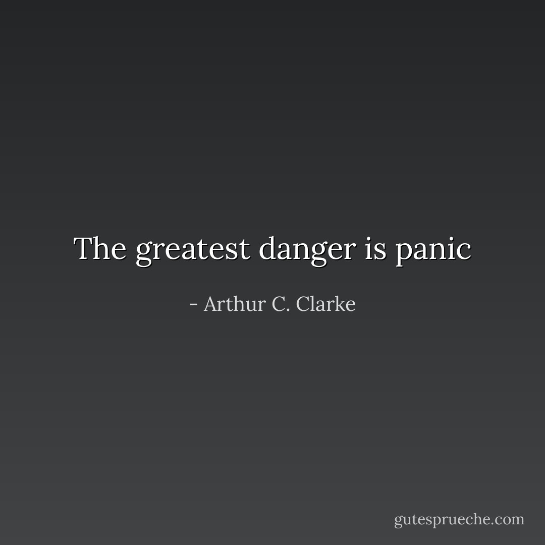 The greatest danger is panic - Arthur C. Clarke