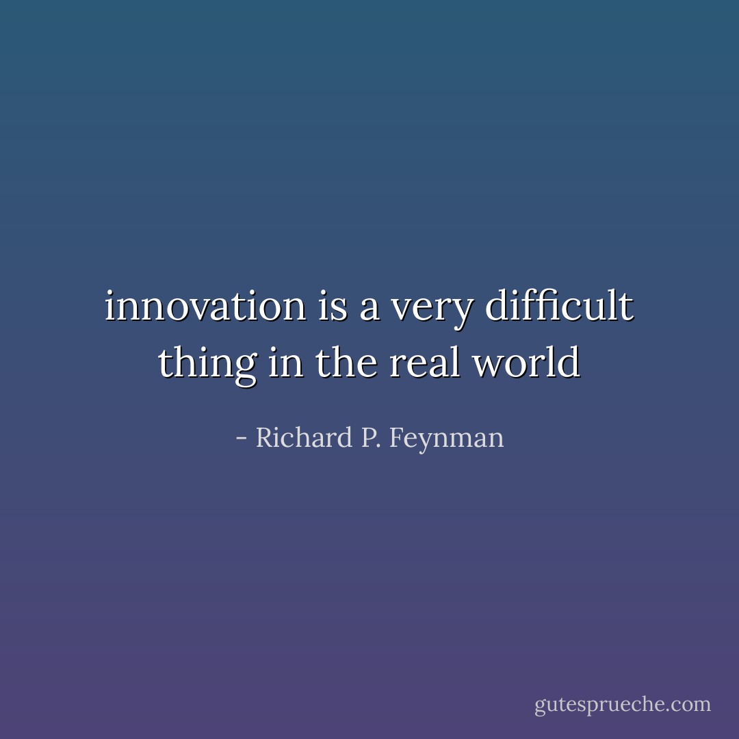 innovation is a very difficult thing in the real world - Richard P. Feynman