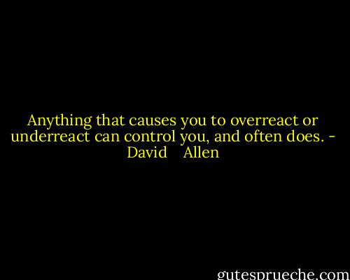 Anything that causes you to overreact or underreact can control you, and often does. - David    Allen
