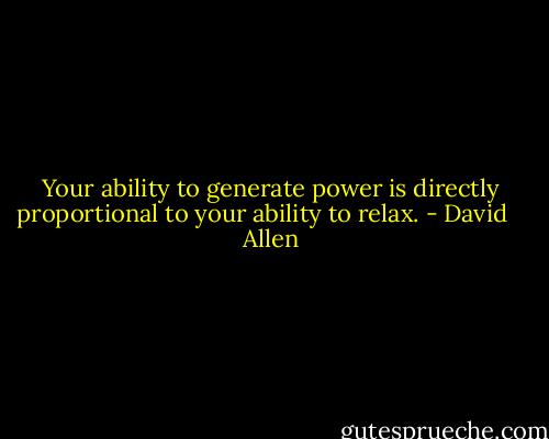 Your ability to generate power is directly proportional to your ability to relax. - David    Allen