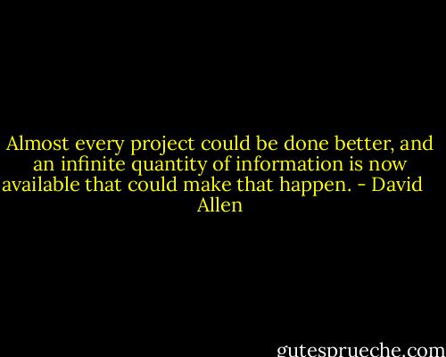 Almost every project could be done better, and an infinite quantity of information is now available that could make that happen. - David    Allen