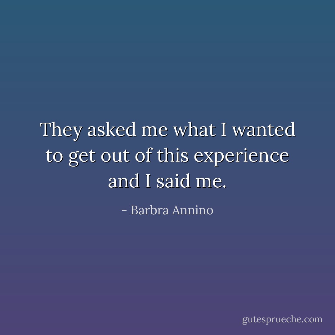 They asked me what I wanted to get out of this experience and I said me. - Barbra Annino