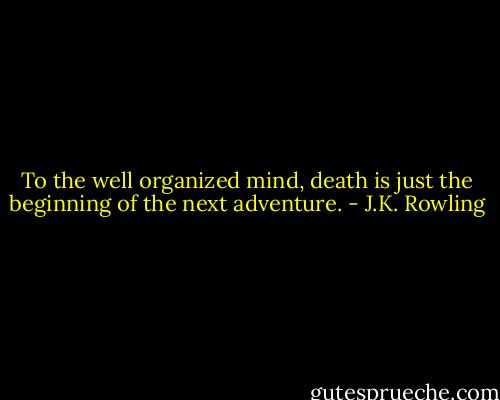 To the well organized mind, death is just the beginning of the next adventure. - J.K. Rowling
