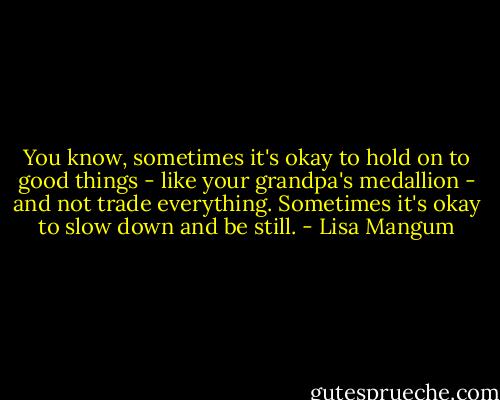 You know, sometimes it's okay to hold on to good things - like your grandpa's medallion - and not trade everything. Sometimes it's okay to slow down and be still. - Lisa Mangum