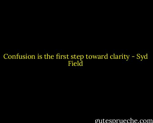 Confusion is the first step toward clarity - Syd Field