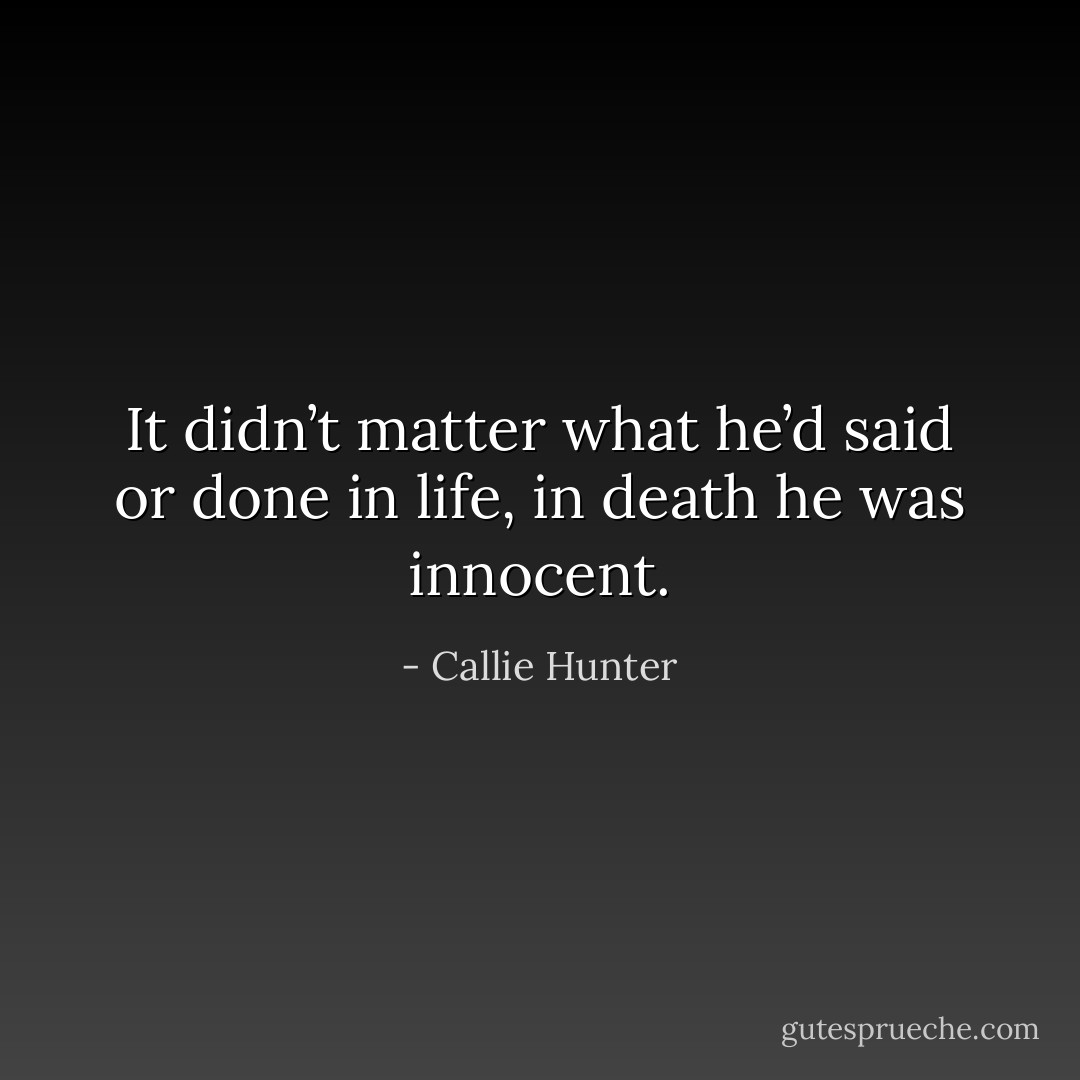 It didn’t matter what he’d said or done in life, in death he was innocent. - Callie Hunter