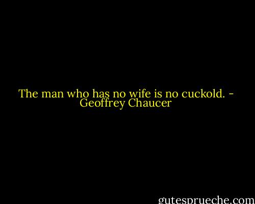 The man who has no wife is no cuckold. - Geoffrey Chaucer