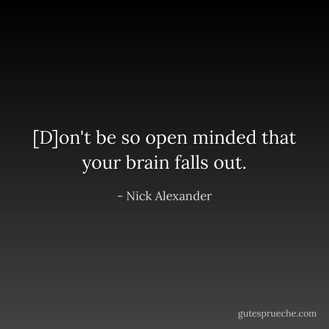 [D]on't be so open minded that your brain falls out. - Nick Alexander