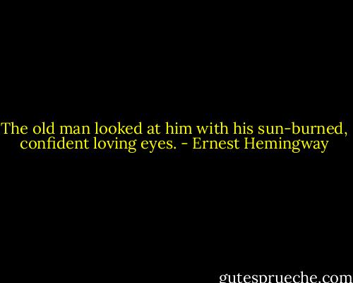 The old man looked at him with his sun-burned, confident loving eyes. - Ernest Hemingway
