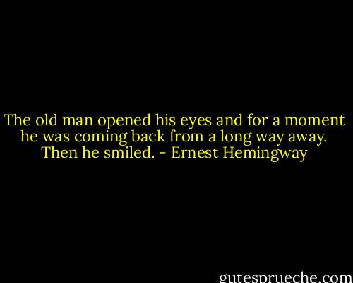 The old man opened his eyes and for a moment he was coming back from a long way away. Then he smiled. - Ernest Hemingway