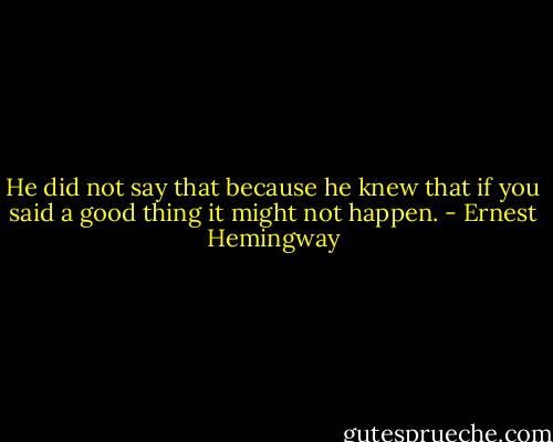 He did not say that because he knew that if you said a good thing it might not happen. - Ernest Hemingway