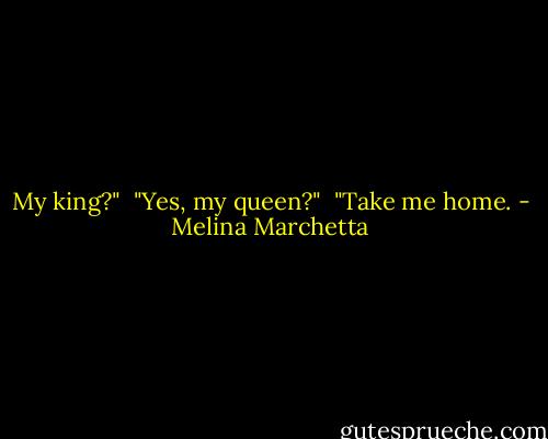 My king?"<br /><br />"Yes, my queen?"<br /><br />"Take me home. - Melina Marchetta