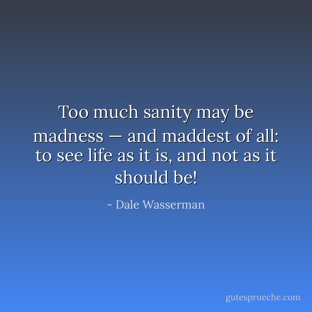 Too much sanity may be madness — and maddest of all: to see life as it is, and not as it should be! - Dale Wasserman