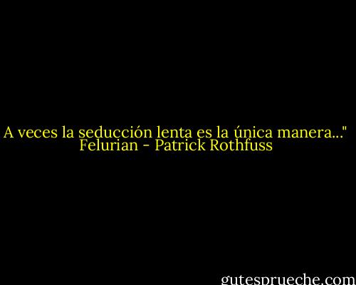 A veces la seducción lenta es la única manera..." Felurian - Patrick Rothfuss