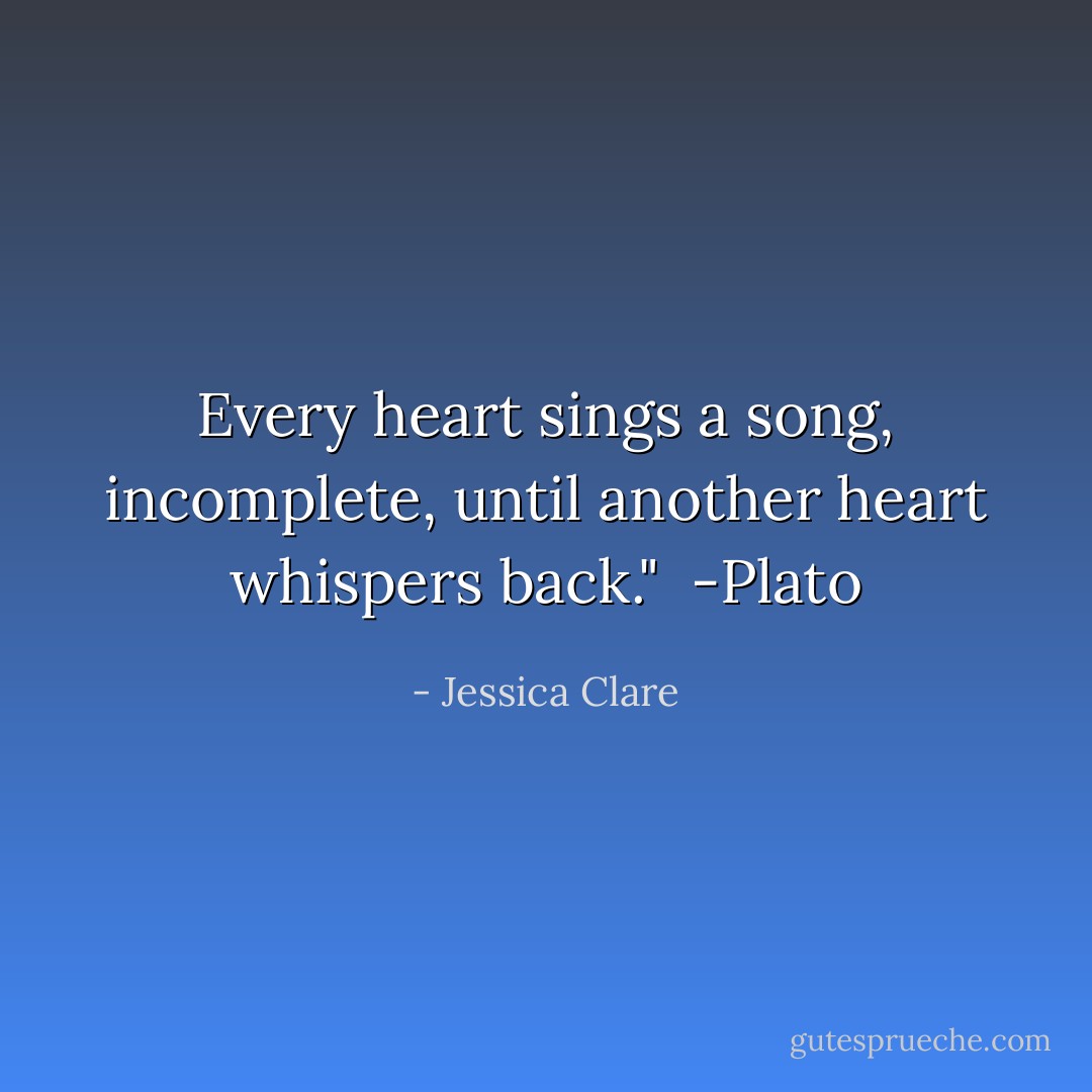 Every heart sings a song, incomplete, until another heart whispers back."<br /><br />-Plato - Jessica Clare