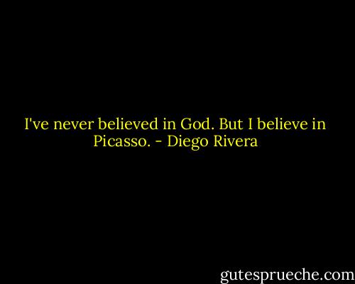 I've never believed in God. But I believe in Picasso. - Diego Rivera