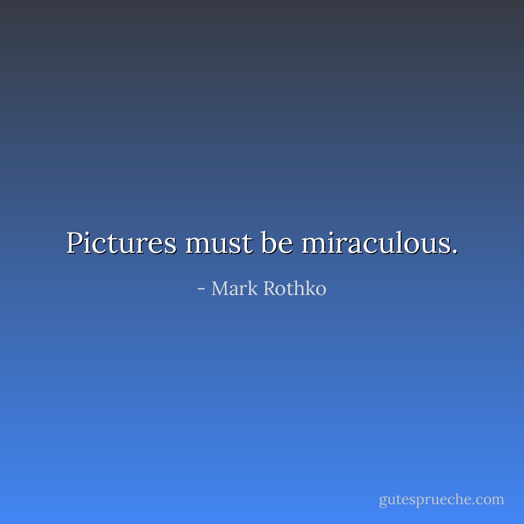 Pictures must be miraculous. - Mark Rothko