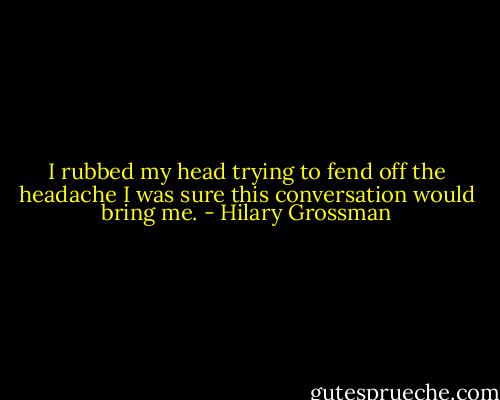 I rubbed my head trying to fend off the headache I was sure this conversation would bring me. - Hilary Grossman