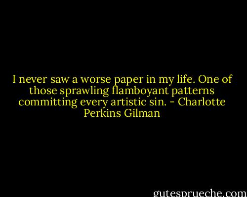 I never saw a worse paper in my life. One of those sprawling flamboyant patterns committing every artistic sin. - Charlotte Perkins Gilman