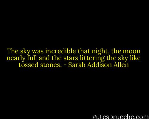 The sky was incredible that night, the moon nearly full and the stars littering the sky like tossed stones. - Sarah Addison Allen
