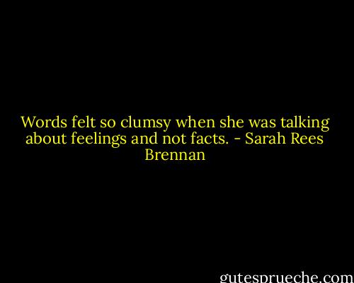 Words felt so clumsy when she was talking about feelings and not facts. - Sarah Rees Brennan