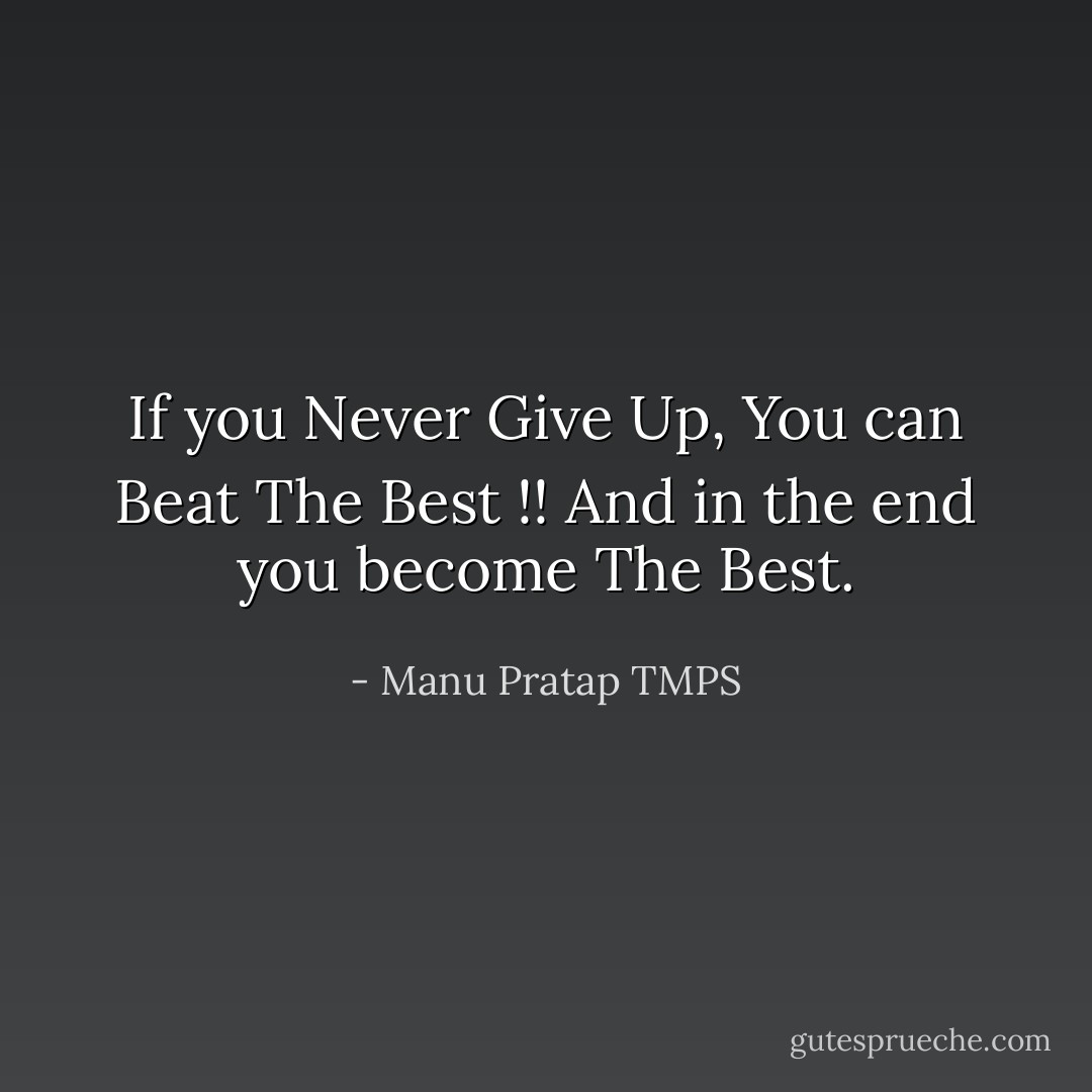 If you Never Give Up, You can Beat The Best !! And in the end you become The Best. - Manu Pratap TMPS