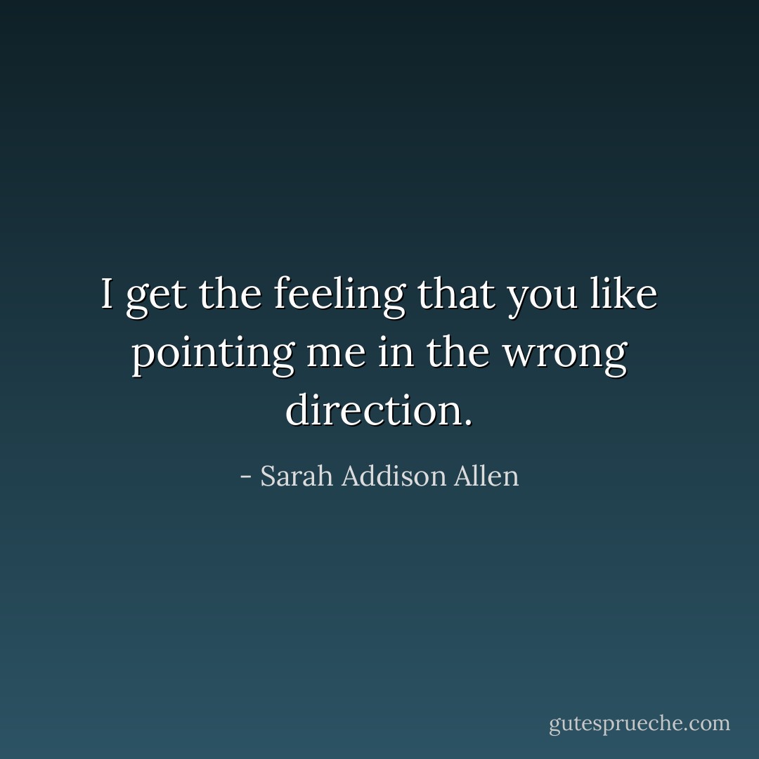 I get the feeling that you like pointing me in the wrong direction. - Sarah Addison Allen