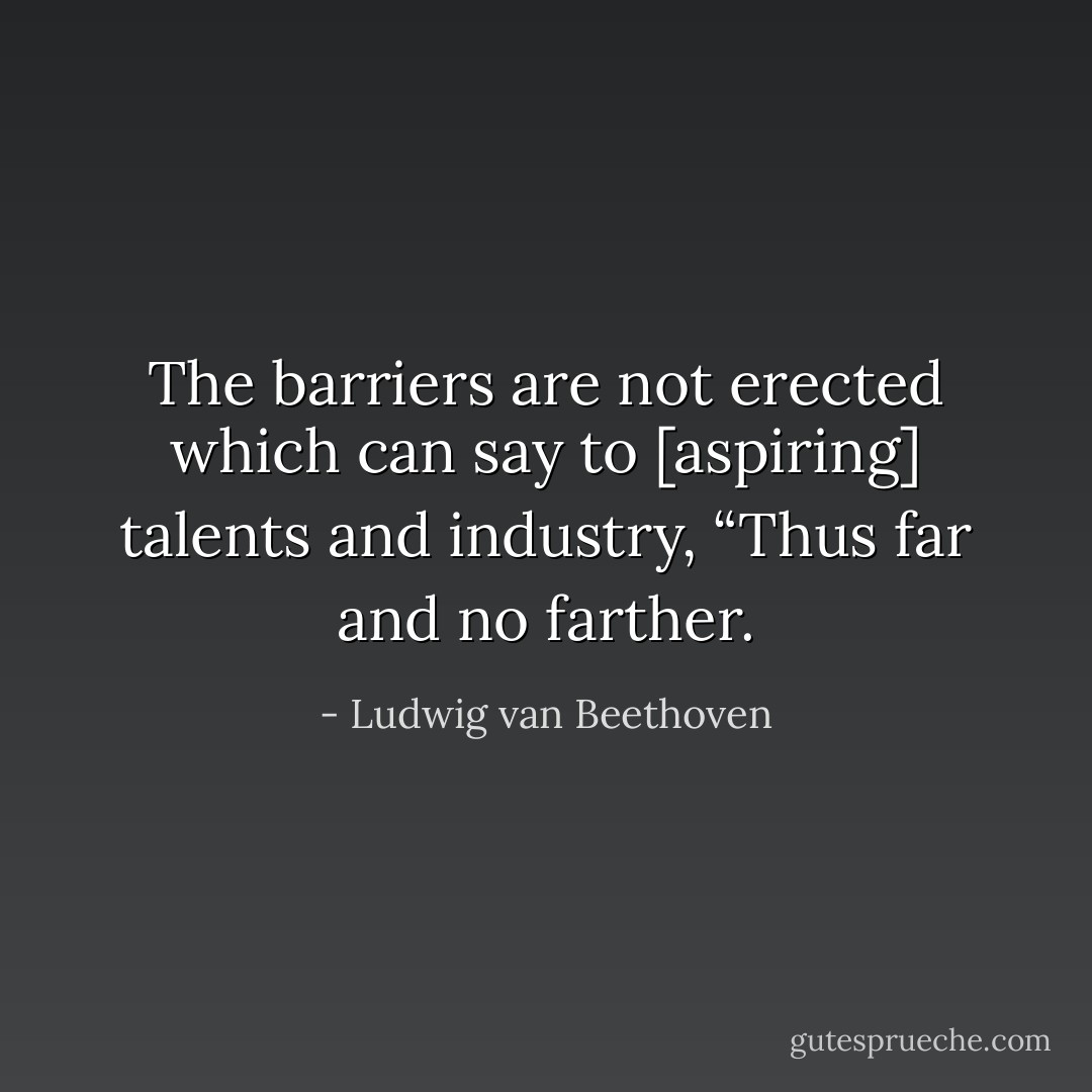 The barriers are not erected which can say to [aspiring] talents and industry, “Thus far and no farther. - Ludwig van Beethoven