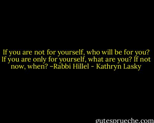 If you are not for yourself, who will be for you? If you are only for yourself, what are you? If not now, when? –Rabbi Hillel - Kathryn Lasky