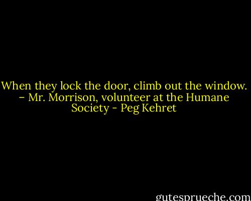 When they lock the door, climb out the window. – Mr. Morrison, volunteer at the Humane Society - Peg Kehret