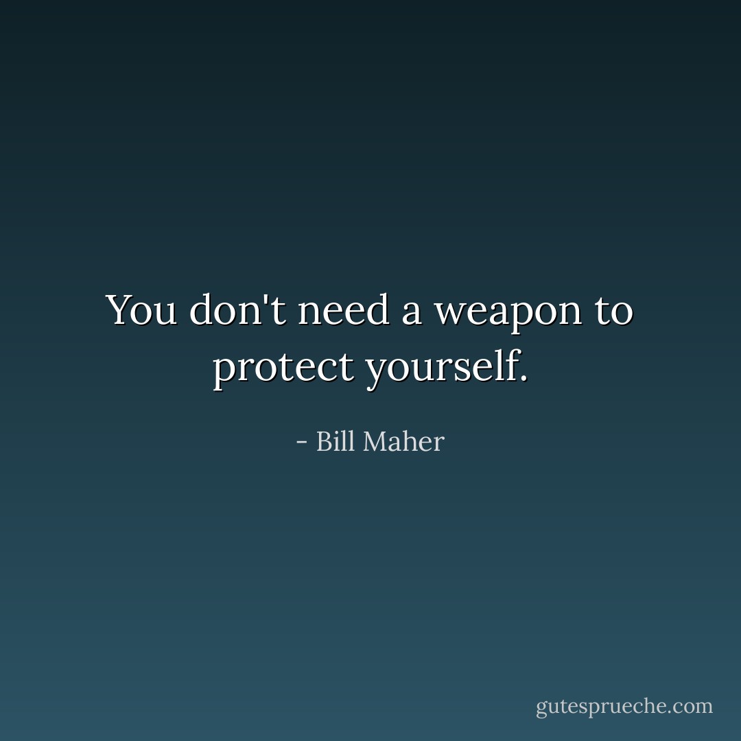 You don't need a weapon to protect yourself. - Bill Maher