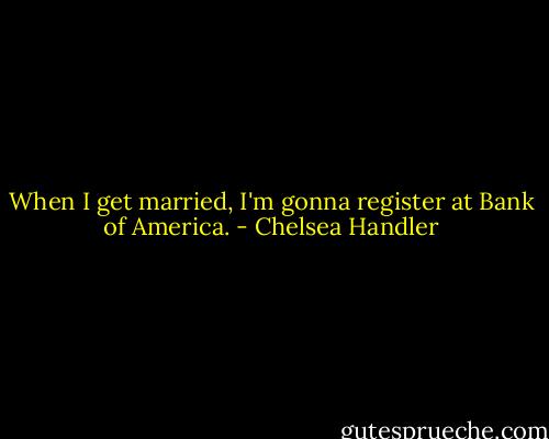 When I get married, I'm gonna register at Bank of America. - Chelsea Handler