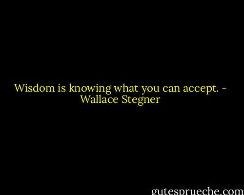 Wisdom is knowing what you can accept. - Wallace Stegner