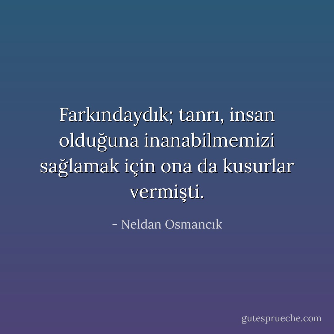 Farkındaydık; tanrı, insan olduğuna inanabilmemizi sağlamak için ona da kusurlar vermişti. - Neldan Osmancık