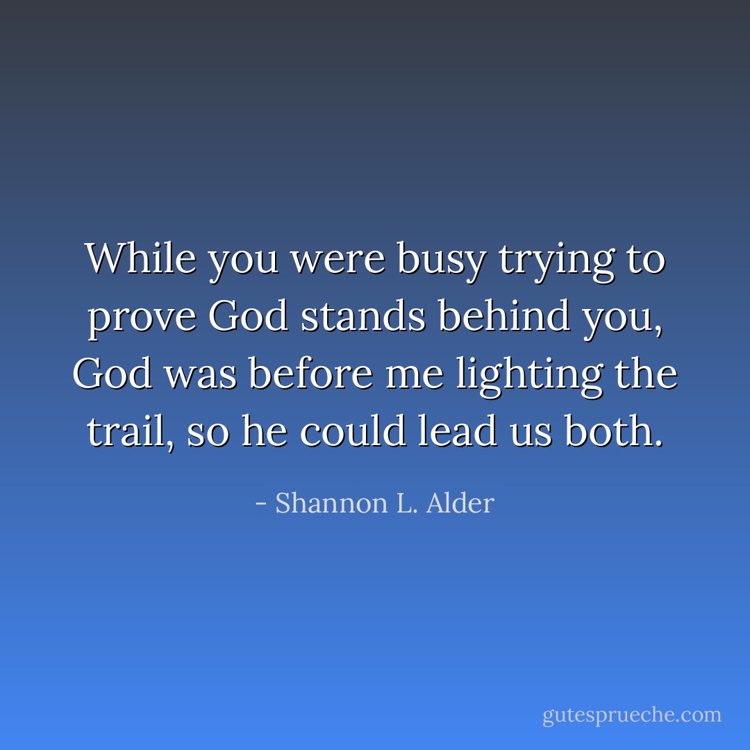 While you were busy trying to prove God stands behind you, God was before me lighting the trail, so he could lead us both. - Shannon L. Alder